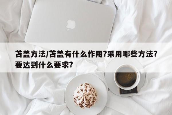 苫盖方法/苫盖有什么作用?采用哪些方法?要达到什么要求?