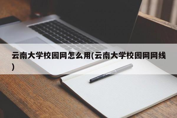 云南大学校园网怎么用(云南大学校园网网线)