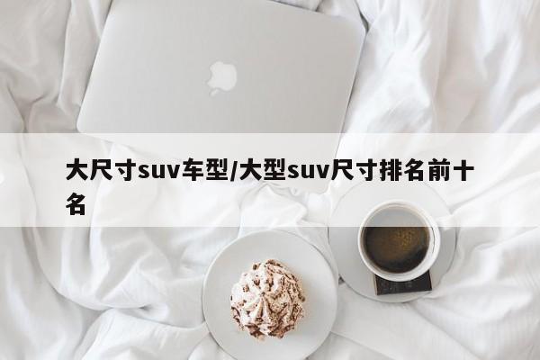 大尺寸suv车型/大型suv尺寸排名前十名