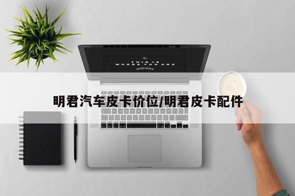 明君汽车皮卡价位/明君皮卡配件
