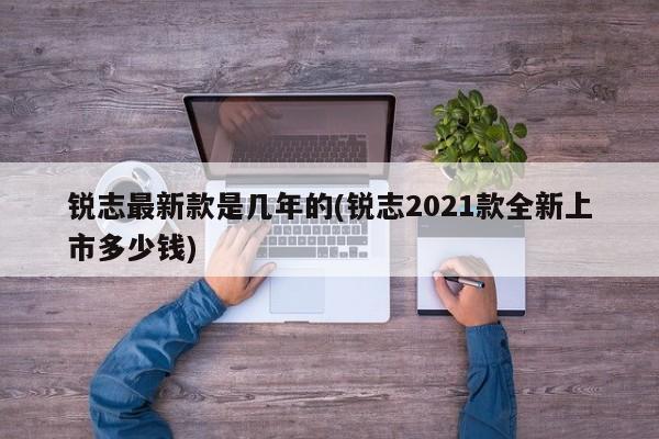 锐志最新款是几年的(锐志2021款全新上市多少钱)