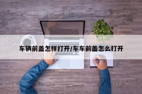 车辆前盖怎样打开/车车前盖怎么打开