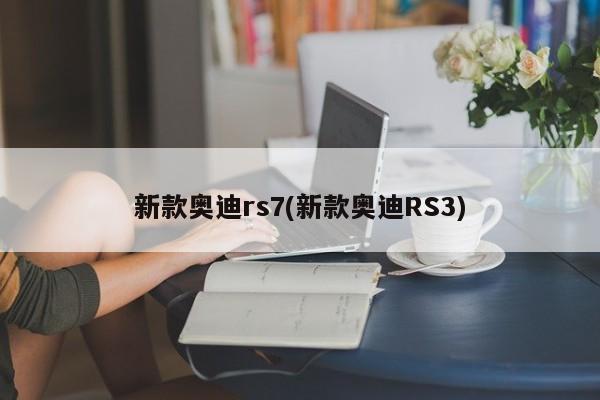 新款奥迪rs7(新款奥迪RS3)