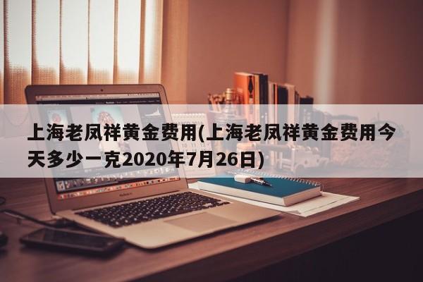 上海老凤祥黄金费用(上海老凤祥黄金费用今天多少一克2020年7月26日)