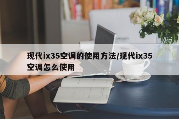 现代ix35空调的使用方法/现代ix35空调怎么使用