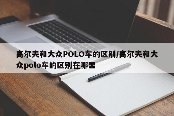 高尔夫和大众POLO车的区别/高尔夫和大众polo车的区别在哪里