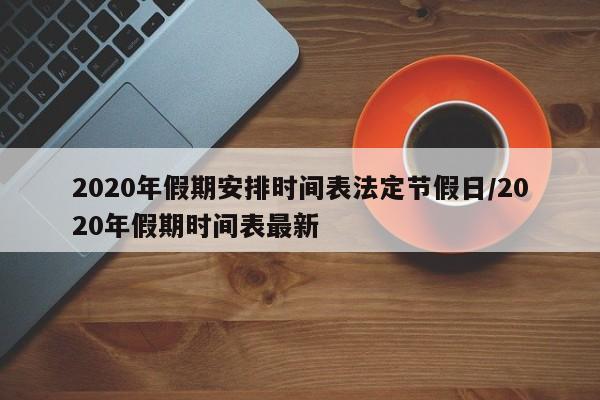 2020年假期安排时间表法定节假日/2020年假期时间表最新