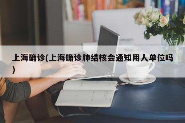 上海确诊(上海确诊肺结核会通知用人单位吗)