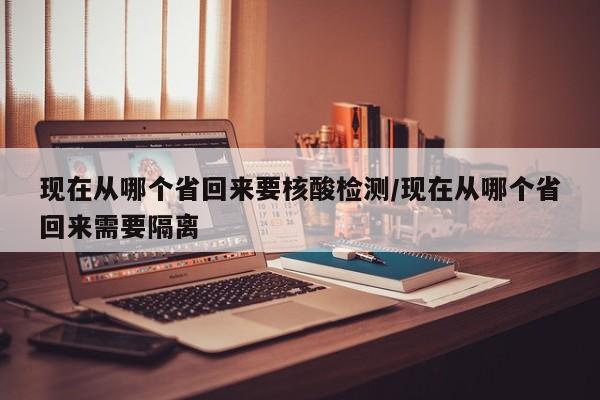 现在从哪个省回来要核酸检测/现在从哪个省回来需要隔离
