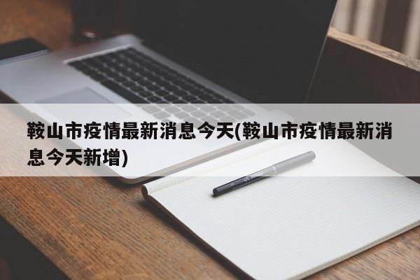 鞍山市疫情最新消息今天(鞍山市疫情最新消息今天新增)