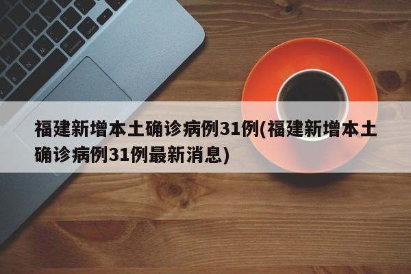 福建新增本土确诊病例31例(福建新增本土确诊病例31例最新消息)