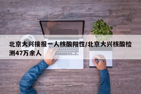 北京大兴接报一人核酸阳性/北京大兴核酸检测47万余人