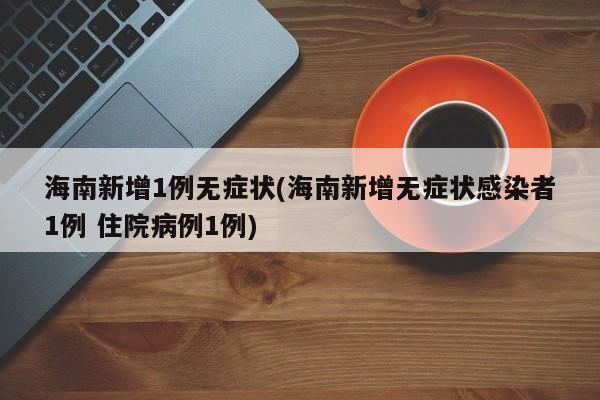 海南新增1例无症状(海南新增无症状感染者1例 住院病例1例)