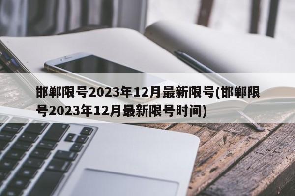 邯郸限号2023年12月最新限号(邯郸限号2023年12月最新限号时间)