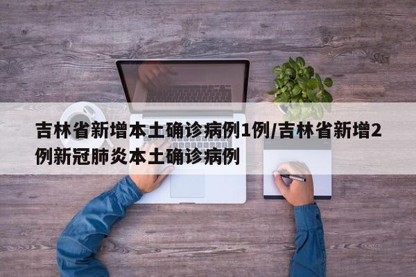 吉林省新增本土确诊病例1例/吉林省新增2例新冠肺炎本土确诊病例