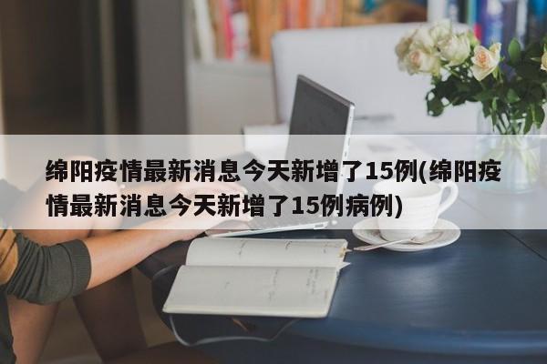 绵阳疫情最新消息今天新增了15例(绵阳疫情最新消息今天新增了15例病例)