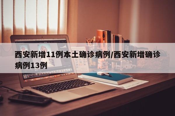 西安新增11例本土确诊病例/西安新增确诊病例13例