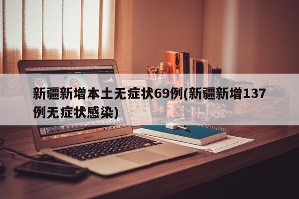 新疆新增本土无症状69例(新疆新增137例无症状感染)