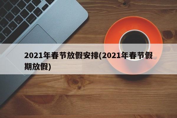 2021年春节放假安排(2021年春节假期放假)