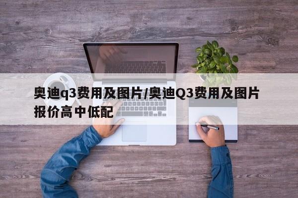 奥迪q3费用及图片/奥迪Q3费用及图片 报价高中低配