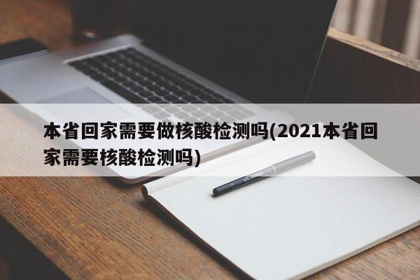 本省回家需要做核酸检测吗(2021本省回家需要核酸检测吗)