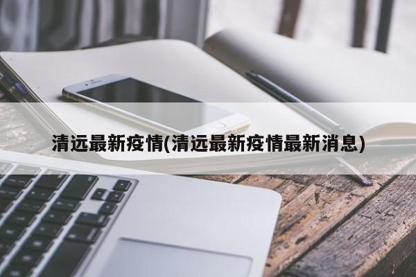 清远最新疫情(清远最新疫情最新消息)