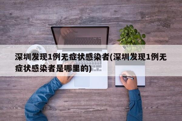 深圳发现1例无症状感染者(深圳发现1例无症状感染者是哪里的)