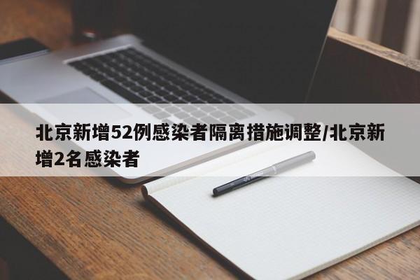 北京新增52例感染者隔离措施调整/北京新增2名感染者