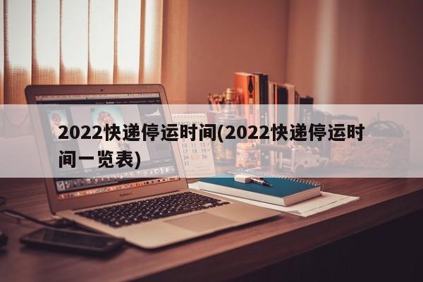 2022快递停运时间(2022快递停运时间一览表)