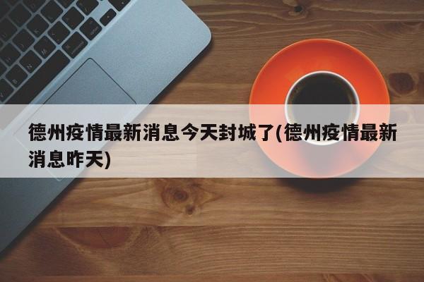 德州疫情最新消息今天封城了(德州疫情最新消息昨天)