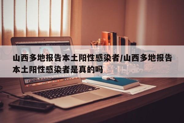 山西多地报告本土阳性感染者/山西多地报告本土阳性感染者是真的吗