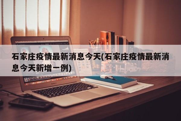 石家庄疫情最新消息今天(石家庄疫情最新消息今天新增一例)