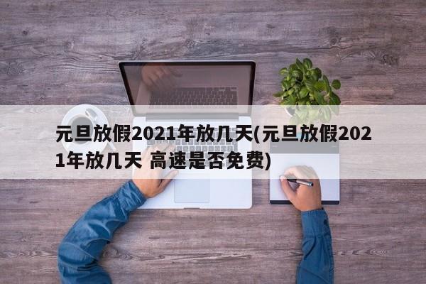 元旦放假2021年放几天(元旦放假2021年放几天 高速是否免费)