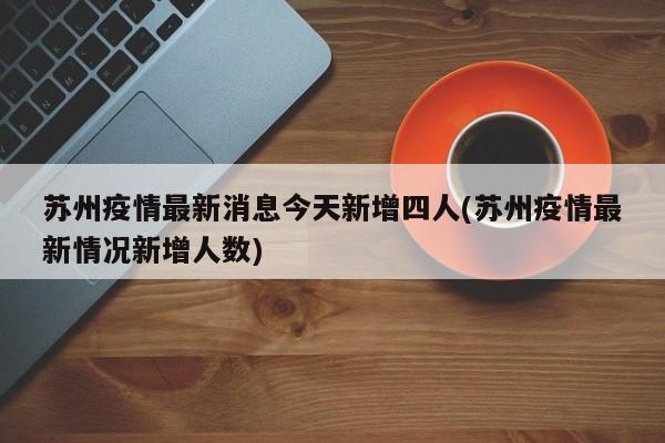 苏州疫情最新消息今天新增四人(苏州疫情最新情况新增人数)