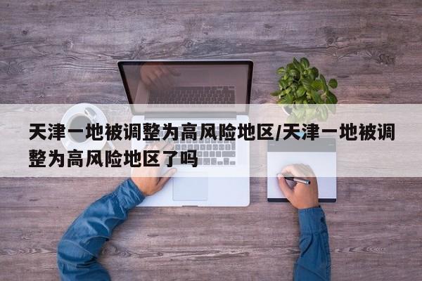 天津一地被调整为高风险地区/天津一地被调整为高风险地区了吗