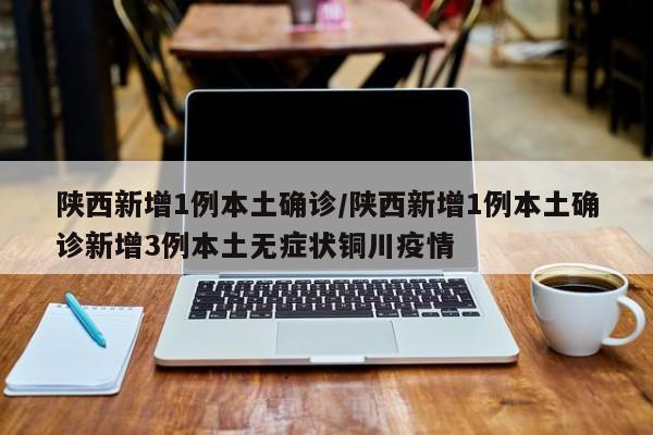 陕西新增1例本土确诊/陕西新增1例本土确诊新增3例本土无症状铜川疫情