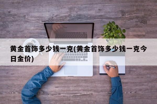 黄金首饰多少钱一克(黄金首饰多少钱一克今日金价)