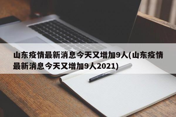 山东疫情最新消息今天又增加9人(山东疫情最新消息今天又增加9人2021)