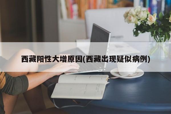 西藏阳性大增原因(西藏出现疑似病例)