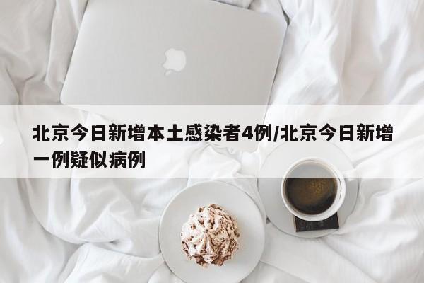 北京今日新增本土感染者4例/北京今日新增一例疑似病例