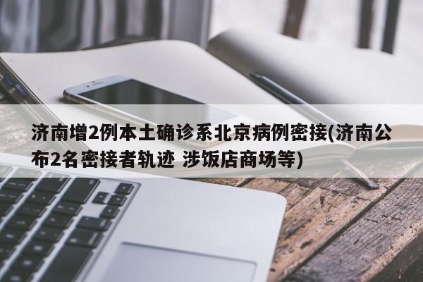 济南增2例本土确诊系北京病例密接(济南公布2名密接者轨迹 涉饭店商场等)