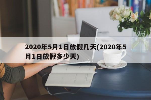 2020年5月1日放假几天(2020年5月1日放假多少天)