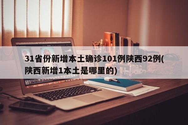 31省份新增本土确诊101例陕西92例(陕西新增1本土是哪里的)