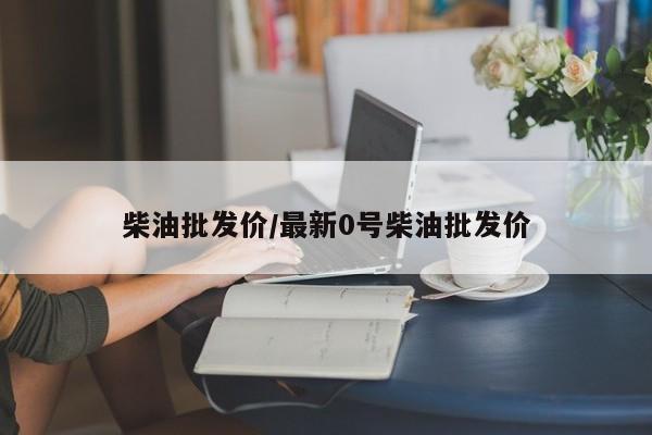 柴油批发价/最新0号柴油批发价