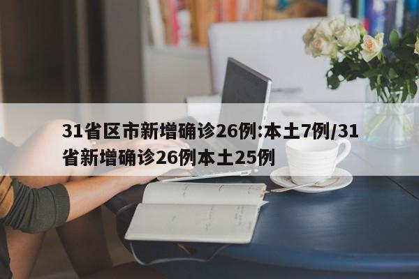 31省区市新增确诊26例:本土7例/31省新增确诊26例本土25例