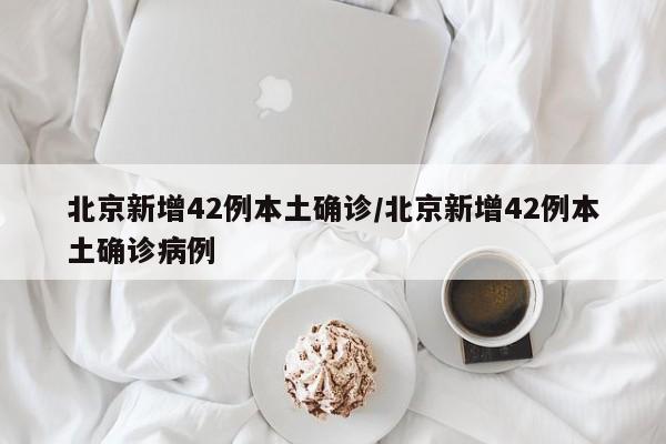 北京新增42例本土确诊/北京新增42例本土确诊病例