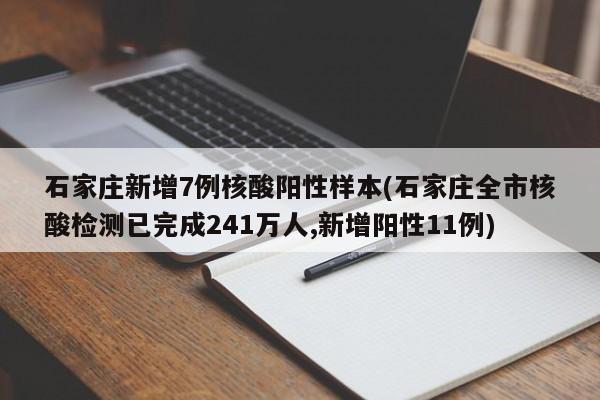 石家庄新增7例核酸阳性样本(石家庄全市核酸检测已完成241万人,新增阳性11例)