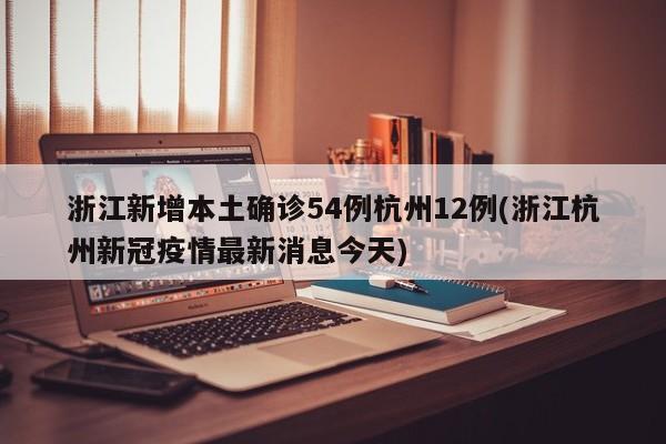 浙江新增本土确诊54例杭州12例(浙江杭州新冠疫情最新消息今天)