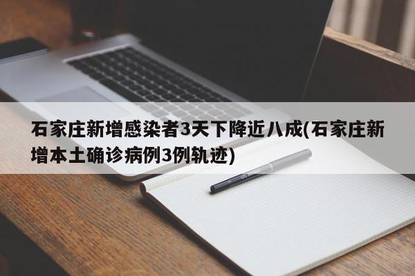 石家庄新增感染者3天下降近八成(石家庄新增本土确诊病例3例轨迹)