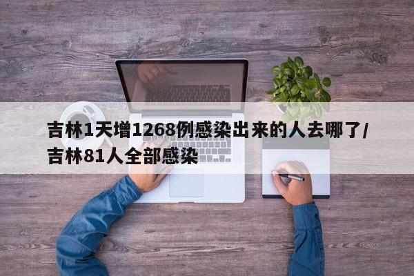 吉林1天增1268例感染出来的人去哪了/吉林81人全部感染
